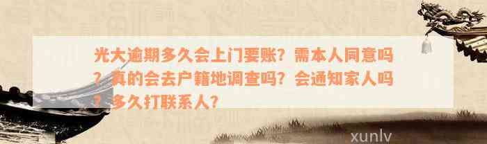 光大逾期多久会上门要账？需本人同意吗？真的会去户籍地调查吗？会通知家人吗？多久打联系人？