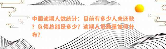 中国逾期人数统计：目前有多少人未还款？负债总额是多少？逾期人员数量如何分布？