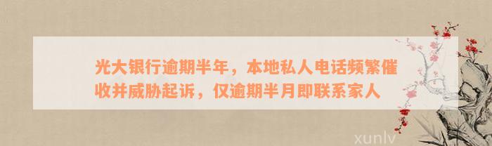 光大银行逾期半年，本地私人电话频繁催收并威胁起诉，仅逾期半月即联系家人