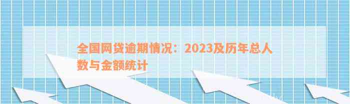 全国网贷逾期情况：2023及历年总人数与金额统计