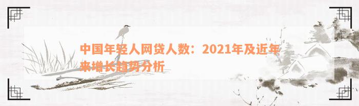 中国年轻人网贷人数：2021年及近年来增长趋势分析