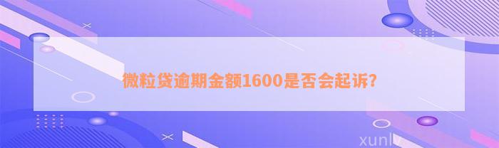 微粒贷逾期金额1600是否会起诉？