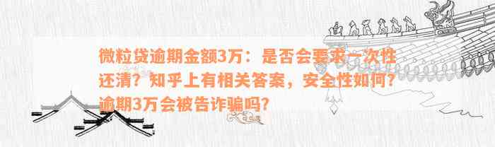 微粒贷逾期金额3万：是否会要求一次性还清？知乎上有相关答案，安全性如何？逾期3万会被告诈骗吗？