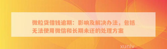 微粒贷借钱逾期：影响及解决办法，包括无法使用微信和长期未还的处理方案