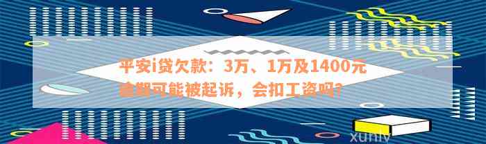 平安i贷欠款：3万、1万及1400元逾期可能被起诉，会扣工资吗？