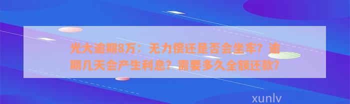 光大逾期8万：无力偿还是否会坐牢？逾期几天会产生利息？需要多久全额还款？