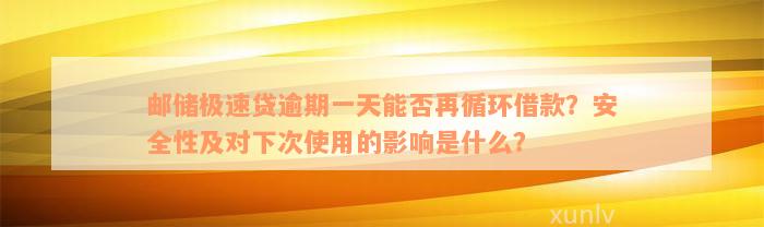 邮储极速贷逾期一天能否再循环借款？安全性及对下次使用的影响是什么？