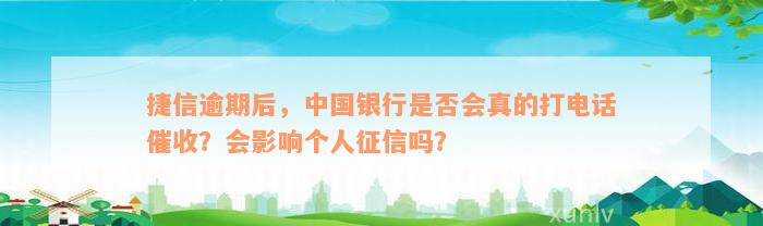 捷信逾期后，中国银行是否会真的打电话催收？会影响个人征信吗？