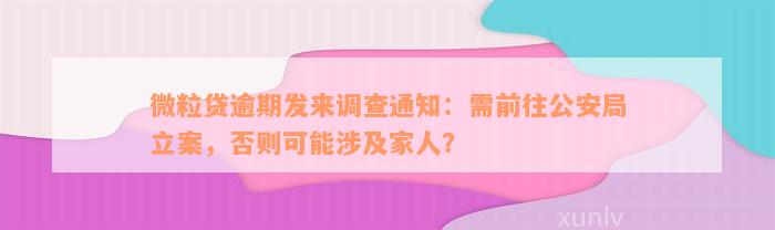 微粒贷逾期发来调查通知：需前往公安局立案，否则可能涉及家人？