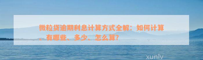 微粒贷逾期利息计算方式全解：如何计算、有哪些、多少、怎么算？