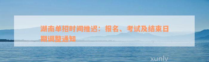 湖南单招时间推迟：报名、考试及结束日期调整通知