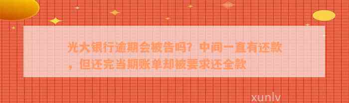 光大银行逾期会被告吗？中间一直有还款，但还完当期账单却被要求还全款