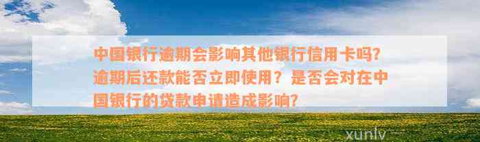 中国银行逾期会影响其他银行信用卡吗？逾期后还款能否立即使用？是否会对在中国银行的贷款申请造成影响？