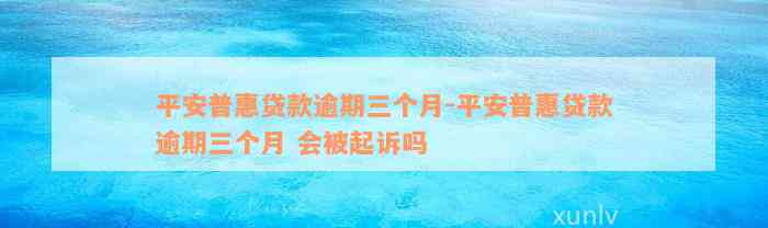 平安普惠贷款逾期三个月-平安普惠贷款逾期三个月 会被起诉吗