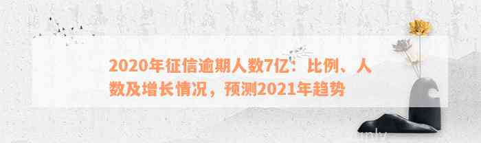 2020年征信逾期人数7亿：比例、人数及增长情况，预测2021年趋势