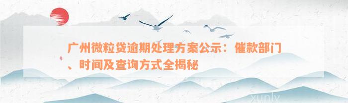 广州微粒贷逾期处理方案公示：催款部门、时间及查询方式全揭秘