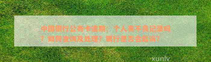 中国银行公务卡逾期：个人有不良记录吗？如何查询及处理？银行是否会起诉？