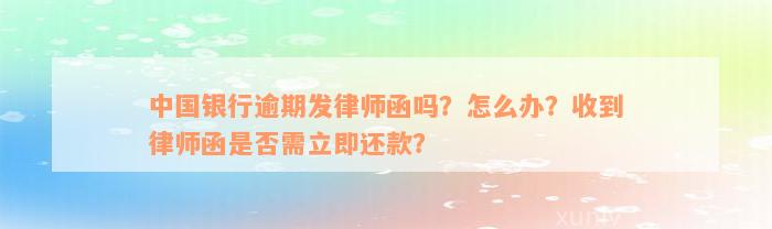 中国银行逾期发律师函吗？怎么办？收到律师函是否需立即还款？