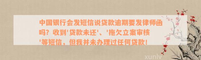 中国银行会发短信说贷款逾期要发律师函吗？收到'贷款未还'、'拖欠立案审核'等短信，但我并未办理过任何贷款！