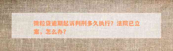 微粒贷逾期起诉判刑多久执行？法院已立案，怎么办？