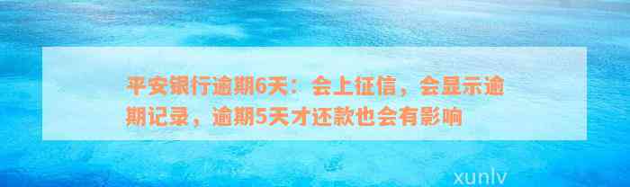 平安银行逾期6天：会上征信，会显示逾期记录，逾期5天才还款也会有影响