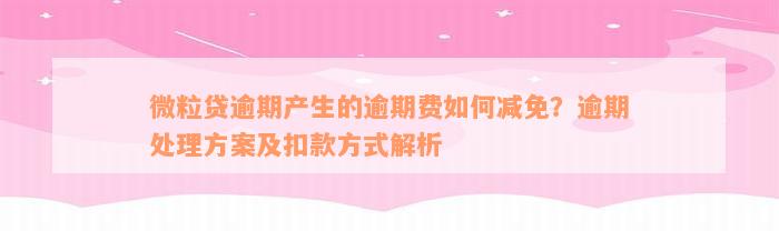 微粒贷逾期产生的逾期费如何减免？逾期处理方案及扣款方式解析