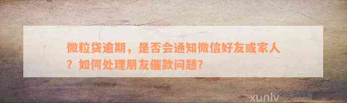 微粒贷逾期，是否会通知微信好友或家人？如何处理朋友催款问题？