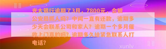 光大银行逾期了3月，7800元，会被公安局抓人吗？中间一直有还款，逾期多少天会联系公司和家人？逾期一个多月催收上门真的吗？逾期多久给紧急联系人打电话？