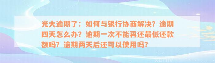 光大逾期了：如何与银行协商解决？逾期四天怎么办？逾期一次不能再还最低还款额吗？逾期两天后还可以使用吗？