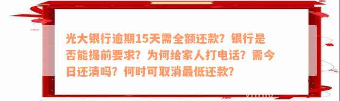 光大银行逾期15天需全额还款？银行是否能提前要求？为何给家人打电话？需今日还清吗？何时可取消最低还款？