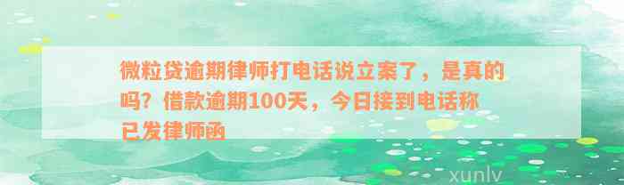 微粒贷逾期律师打电话说立案了，是真的吗？借款逾期100天，今日接到电话称已发律师函