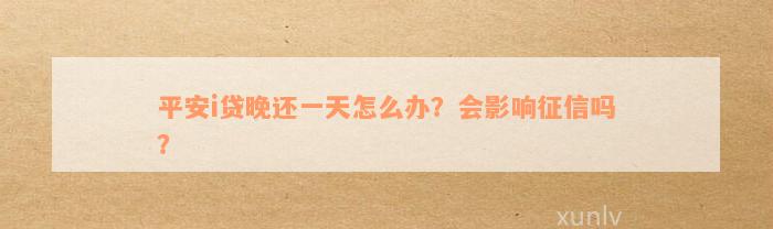 平安i贷晚还一天怎么办？会影响征信吗？