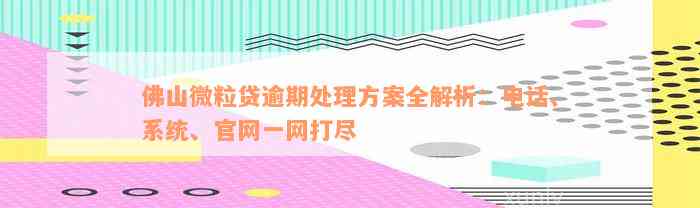 佛山微粒贷逾期处理方案全解析：电话、系统、官网一网打尽