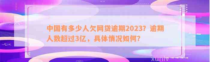 中国有多少人欠网贷逾期2023？逾期人数超过3亿，具体情况如何？