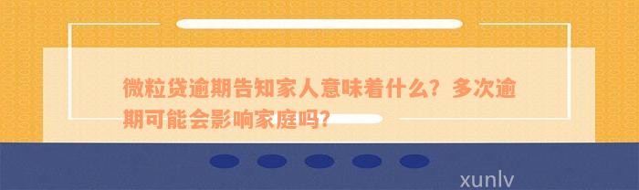 微粒贷逾期告知家人意味着什么？多次逾期可能会影响家庭吗？