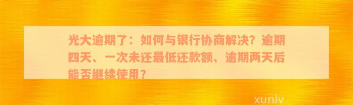 光大逾期了：如何与银行协商解决？逾期四天、一次未还最低还款额、逾期两天后能否继续使用？