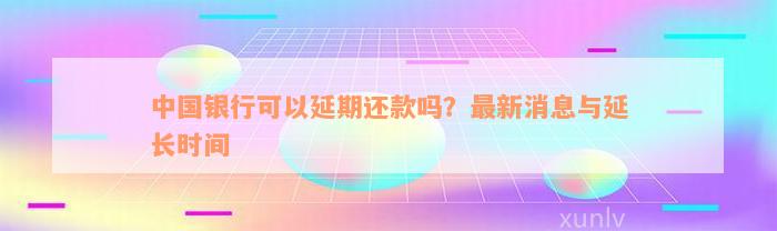 中国银行可以延期还款吗？最新消息与延长时间