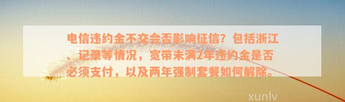 电信违约金不交会否影响征信？包括浙江、记录等情况，宽带未满2年违约金是否必须支付，以及两年强制套餐如何解除。