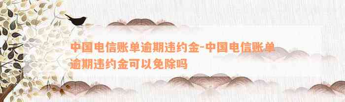 中国电信账单逾期违约金-中国电信账单逾期违约金可以免除吗