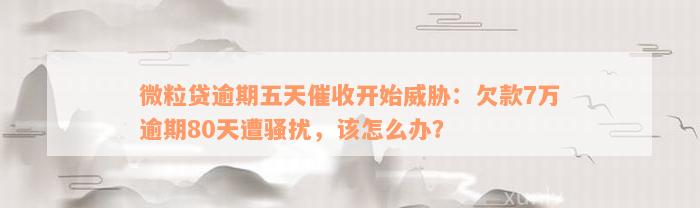 微粒贷逾期五天催收开始威胁：欠款7万逾期80天遭骚扰，该怎么办？