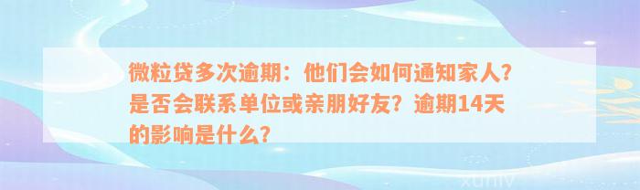 微粒贷多次逾期：他们会如何通知家人？是否会联系单位或亲朋好友？逾期14天的影响是什么？