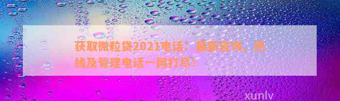 获取微粒贷2021电话：最新咨询、热线及管理电话一网打尽！