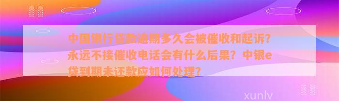 中国银行贷款逾期多久会被催收和起诉？永远不接催收电话会有什么后果？中银e贷到期未还款应如何处理？