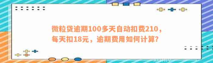 微粒贷逾期100多天自动扣费210，每天扣18元，逾期费用如何计算？