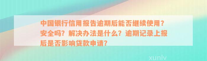 中国银行信用报告逾期后能否继续使用？安全吗？解决办法是什么？逾期记录上报后是否影响贷款申请？