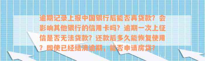 逾期记录上报中国银行后能否再贷款？会影响其他银行的信用卡吗？逾期一次上征信是否无法贷款？还款后多久能恢复使用？即使已经结清逾期，能否申请房贷？