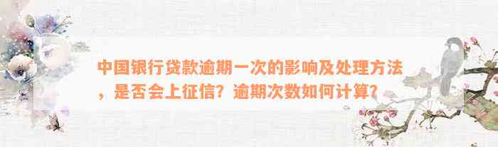 中国银行贷款逾期一次的影响及处理方法，是否会上征信？逾期次数如何计算？