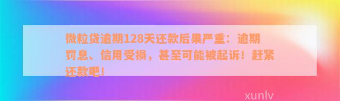 微粒贷逾期128天还款后果严重：逾期罚息、信用受损，甚至可能被起诉！赶紧还款吧！