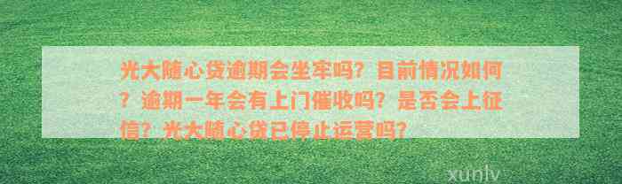 光大随心贷逾期会坐牢吗？目前情况如何？逾期一年会有上门催收吗？是否会上征信？光大随心贷已停止运营吗？