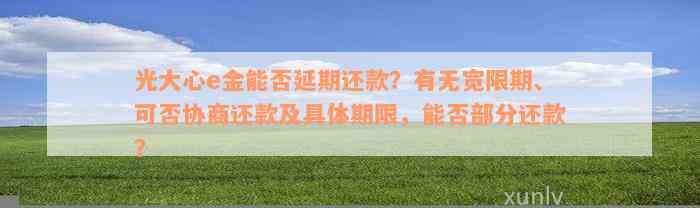 光大心e金能否延期还款？有无宽限期、可否协商还款及具体期限，能否部分还款？